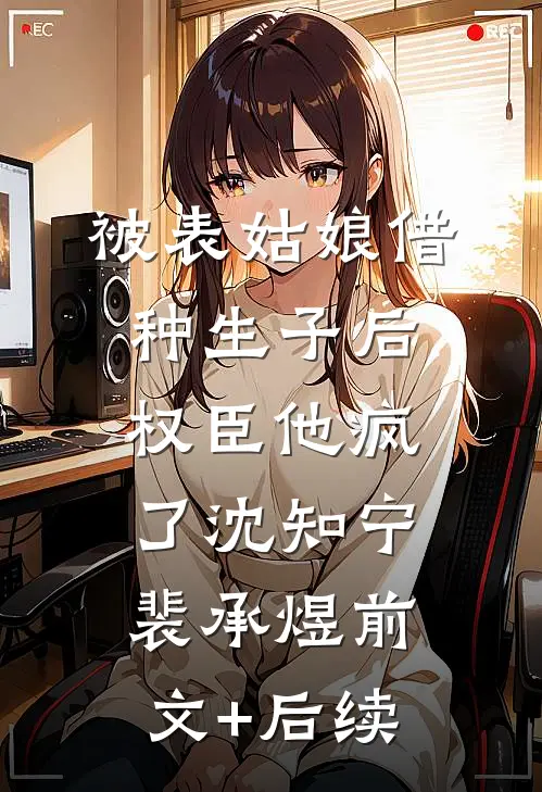 被表姑娘借种生子后，权臣他疯了沈知宁裴承煜前文+后续