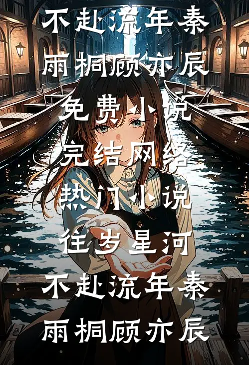 往岁星河，不赴流年秦雨桐顾亦辰免费小说完结_网络热门小说往岁星河，不赴流年秦雨桐顾亦辰