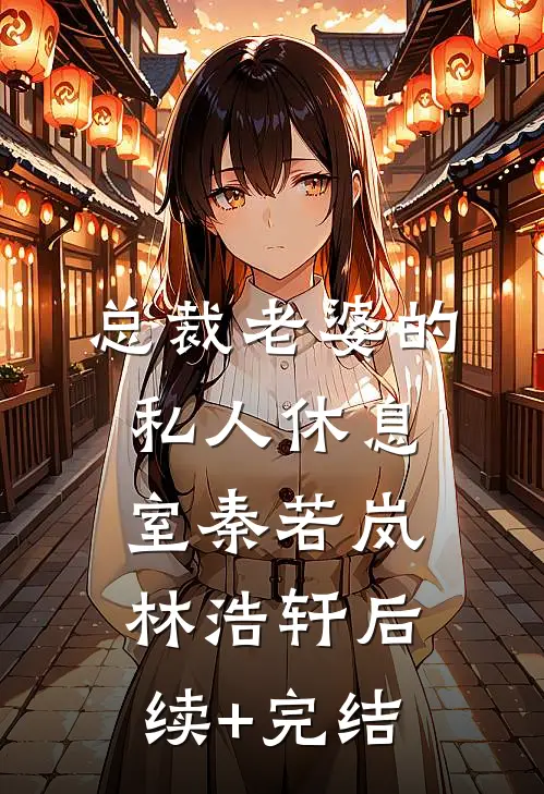 总裁老婆的私人休息室秦若岚林浩轩后续+完结