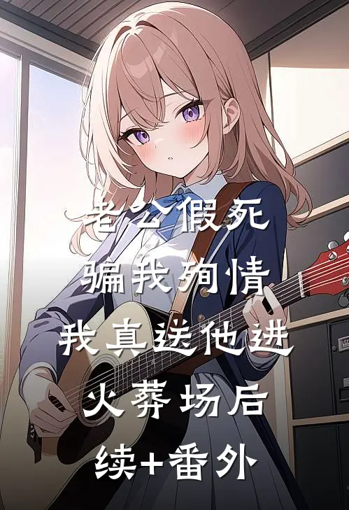 老公假死骗我殉情，我真送他进火葬场后续+番外