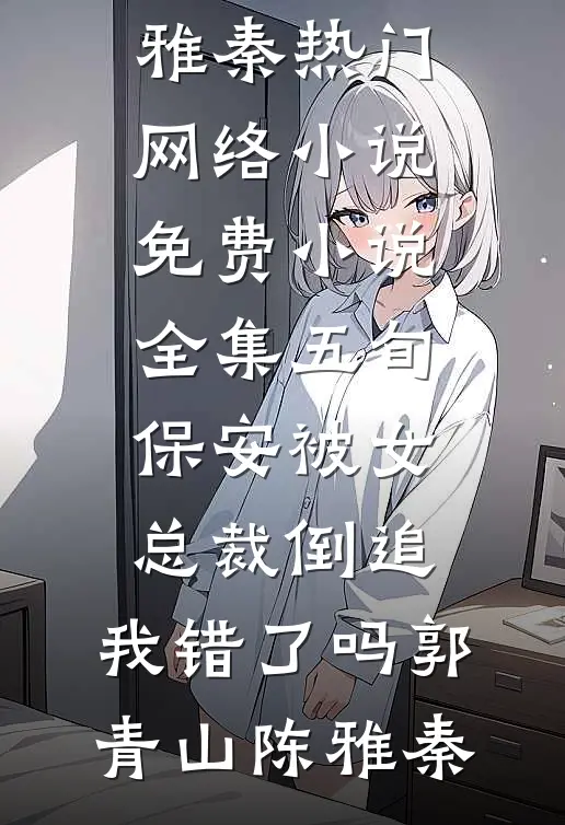 五旬保安被女总裁倒追，我错了吗郭青山陈雅秦热门网络小说_免费小说全集五旬保安被女总裁倒追，我错了吗郭青山陈雅秦