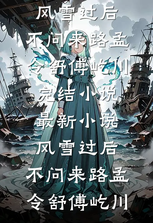 风雪过后，不问来路孟令舒傅屹川完结小说_最新小说风雪过后，不问来路孟令舒傅屹川
