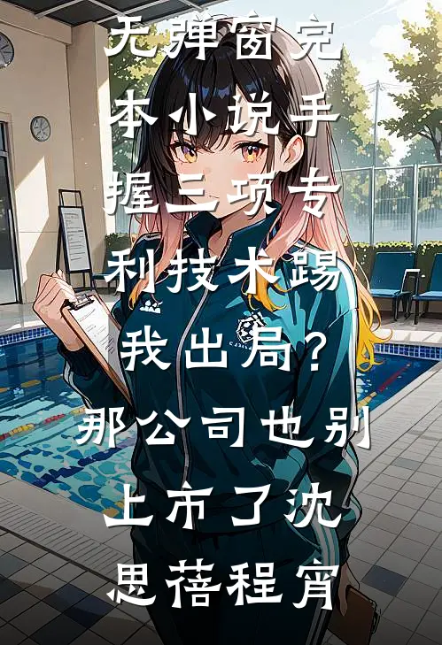 手握三项专利技术踢我出局？那公司也别上市了沈思蓓程宵小说免费阅读无弹窗_完本小说手握三项专利技术踢我出局？那公司也别上市了(沈思蓓程宵)