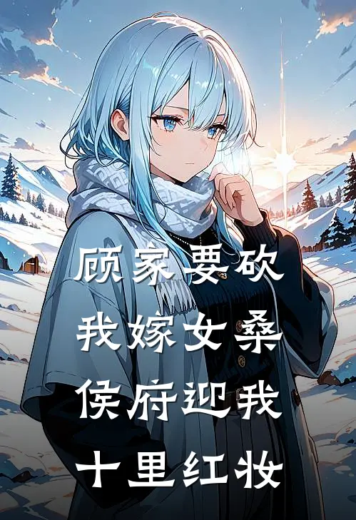 顾家要砍我嫁女桑，侯府迎我十里红妆