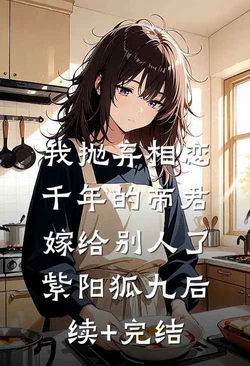 我抛弃相恋千年的帝君嫁给别人了紫阳狐九后续+完结