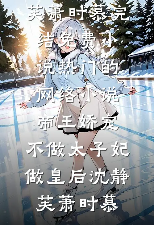 帝王娇宠，不做太子妃做皇后(沈静芙萧时慕)完结免费小说_热门的网络小说帝王娇宠，不做太子妃做皇后(沈静芙萧时慕)