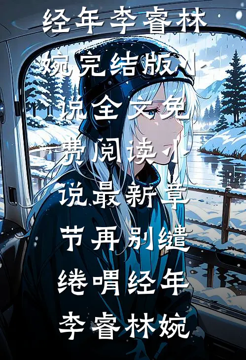 再别缱绻喟经年李睿林婉完结版小说全文免费阅读_小说最新章节再别缱绻喟经年李睿林婉