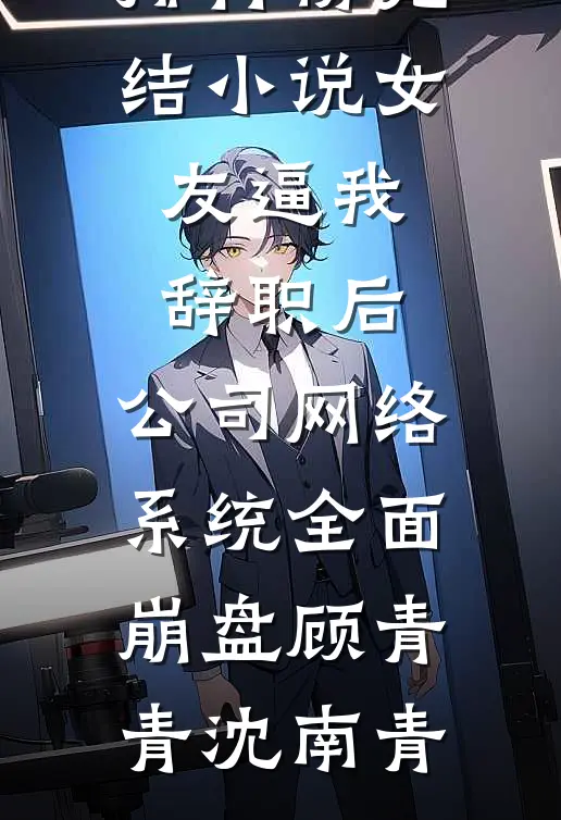 女友逼我辞职后，公司网络系统全面崩盘顾青青沈南青热门小说排行榜_完结小说女友逼我辞职后，公司网络系统全面崩盘顾青青沈南青