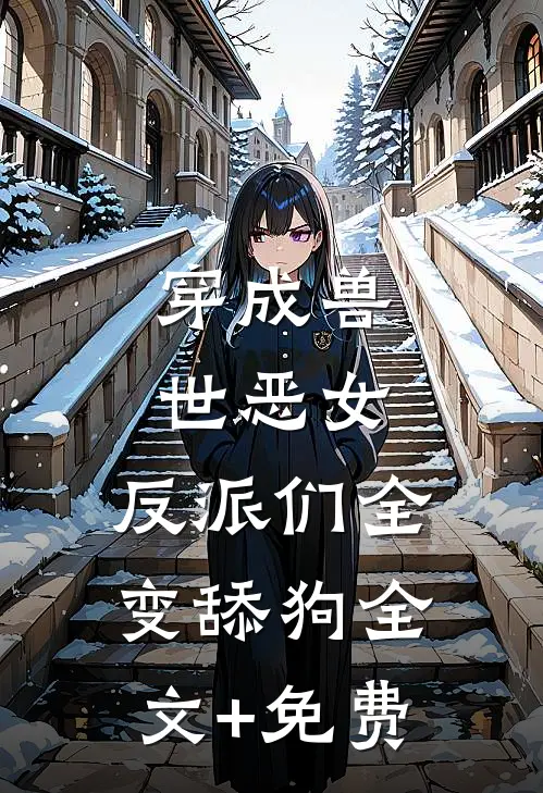 穿成兽世恶女，反派们全变舔狗全文+免费