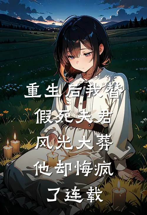 重生后我替假死夫君风光大葬，他却悔疯了连载