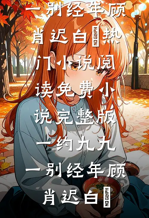 一约九九，一别经年顾肖迟白玥热门小说阅读_免费小说完整版一约九九，一别经年(顾肖迟白玥)