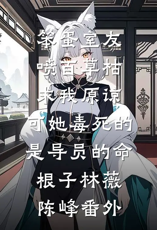 笨蛋室友喷百草枯求我原谅，可她毒死的是导员的命根子林薇陈峰番外