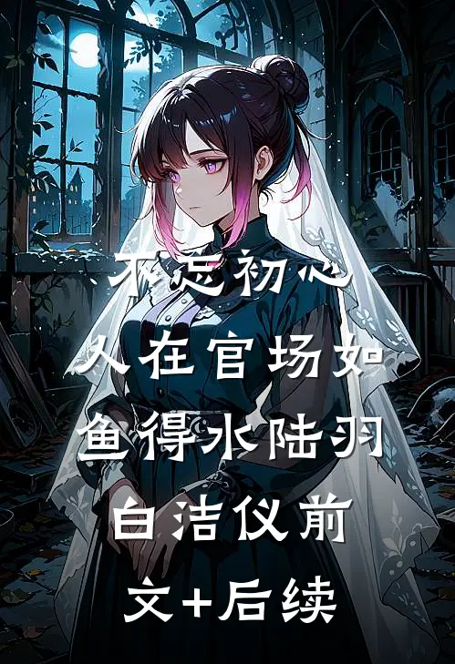 不忘初心，人在官场如鱼得水陆羽白洁仪前文+后续