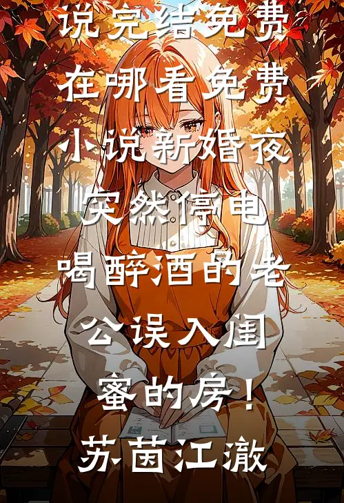新婚夜突然停电，喝醉酒的老公误入闺蜜的房！苏茵江澈小说完结免费_在哪看免费小说新婚夜突然停电，喝醉酒的老公误入闺蜜的房！(苏茵江澈)