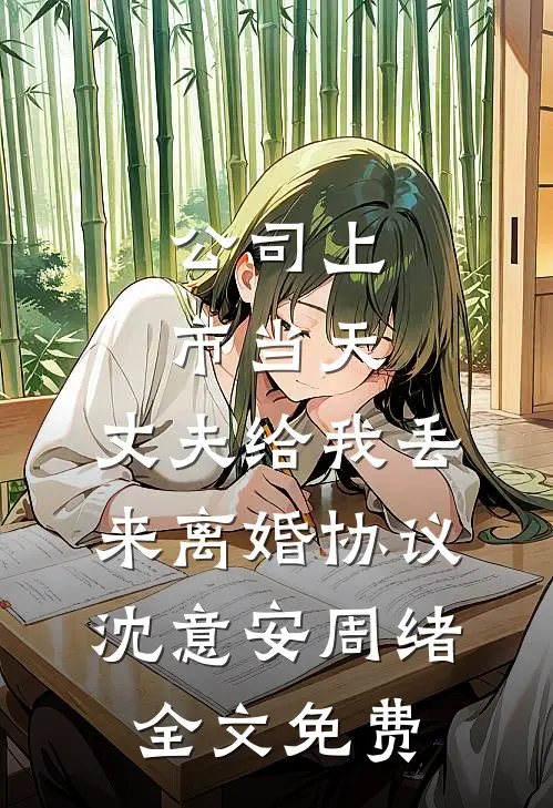 公司上市当天，丈夫给我丢来离婚协议沈意安周绪全文免费