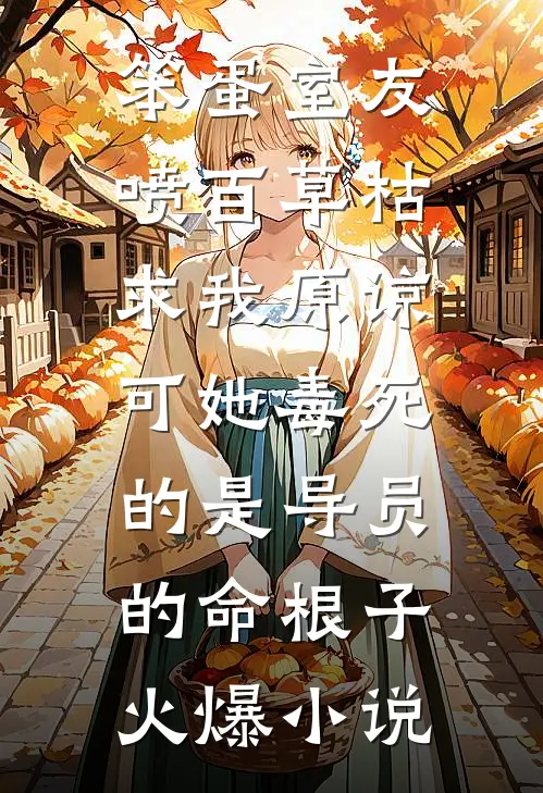 笨蛋室友喷百草枯求我原谅，可她毒死的是导员的命根子火爆小说