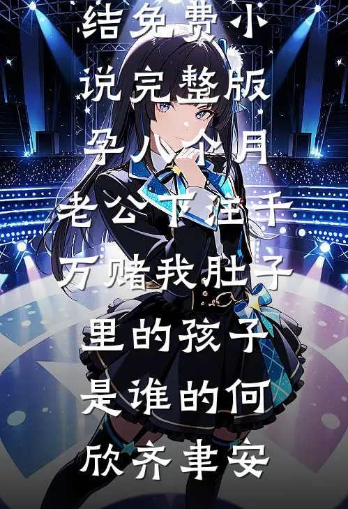 孕八个月，老公下注千万赌我肚子里的孩子是谁的(何欣齐聿安)小说完结免费_小说完整版孕八个月，老公下注千万赌我肚子里的孩子是谁的(何欣齐聿安)
