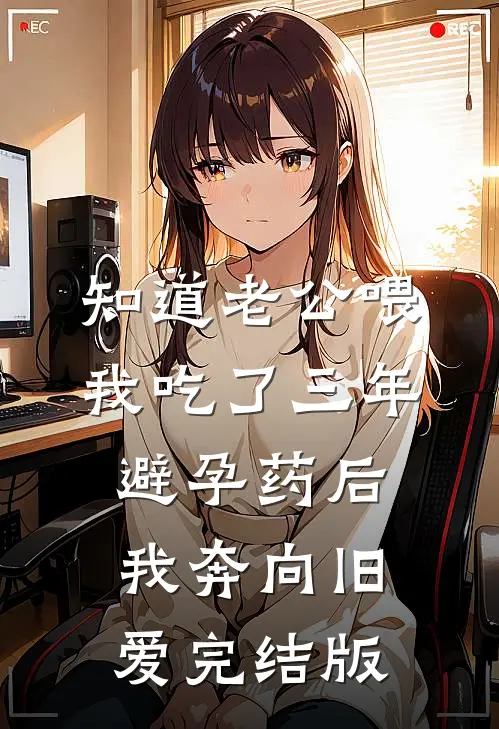 知道老公喂我吃了三年避孕药后，我奔向旧爱完结版