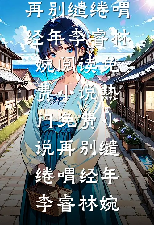 再别缱绻喟经年(李睿林婉)阅读免费小说_热门免费小说再别缱绻喟经年李睿林婉