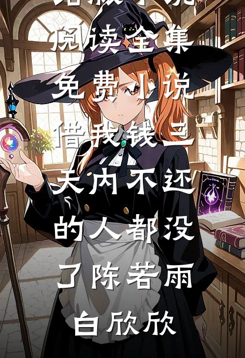 借我钱三天内不还的人都没了陈若雨白欣欣完结版小说阅读_全集免费小说借我钱三天内不还的人都没了陈若雨白欣欣