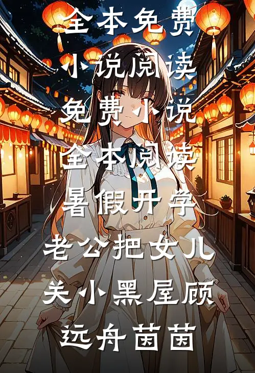 暑假开学，老公把女儿关小黑屋(顾远舟茵茵)全本免费小说阅读_免费小说全本阅读暑假开学，老公把女儿关小黑屋顾远舟茵茵