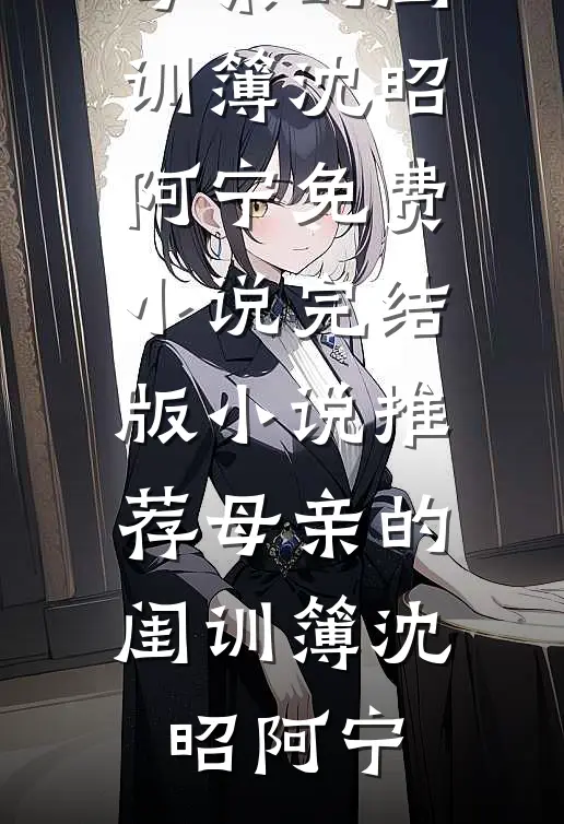 母亲的闺训簿沈昭阿宁免费小说_完结版小说推荐母亲的闺训簿沈昭阿宁