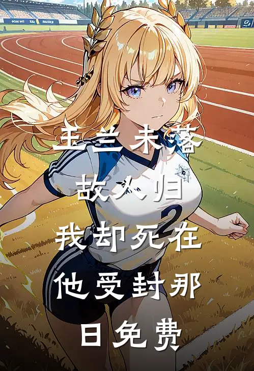 玉兰未落故人归，我却死在他受封那日免费