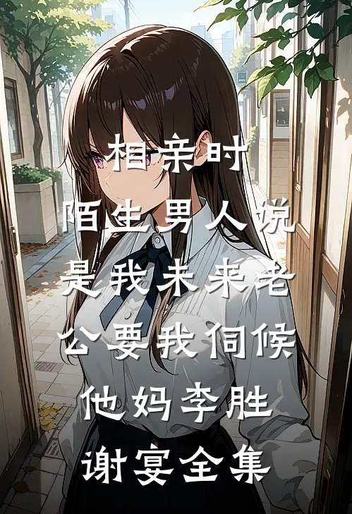 相亲时，陌生男人说是我未来老公要我伺候他妈李胜谢宴全集
