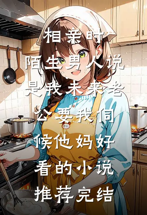 相亲时，陌生男人说是我未来老公要我伺候他妈好看的小说推荐完结