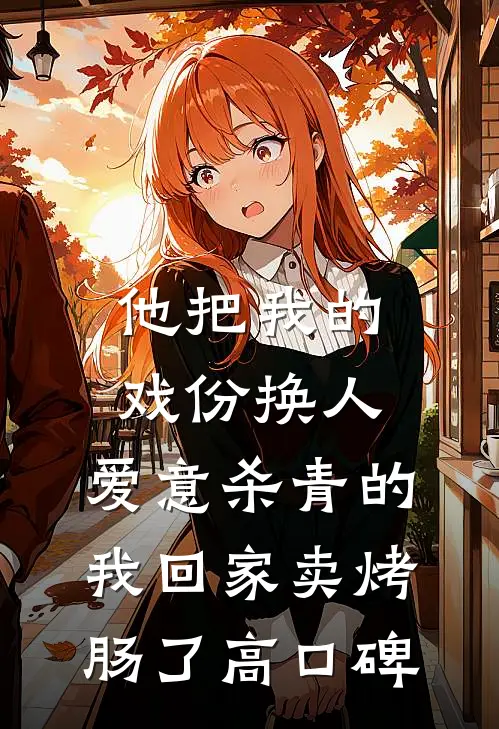 他把我的戏份换人，爱意杀青的我回家卖烤肠了高口碑