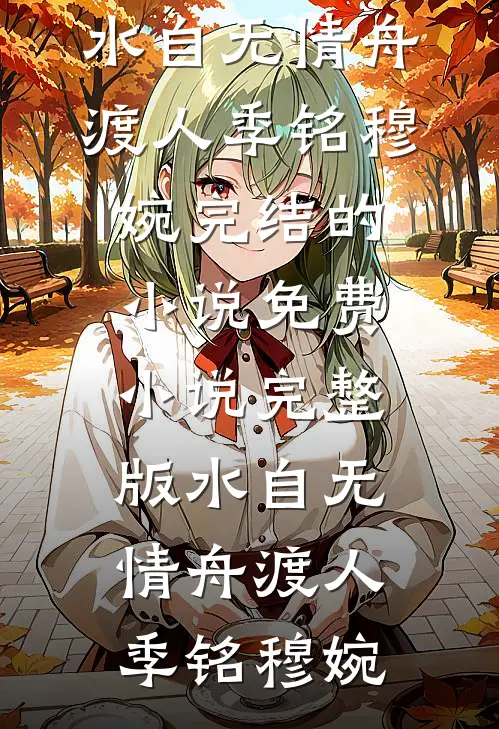 水自无情舟渡人季铭穆婉完结的小说_免费小说完整版水自无情舟渡人(季铭穆婉)