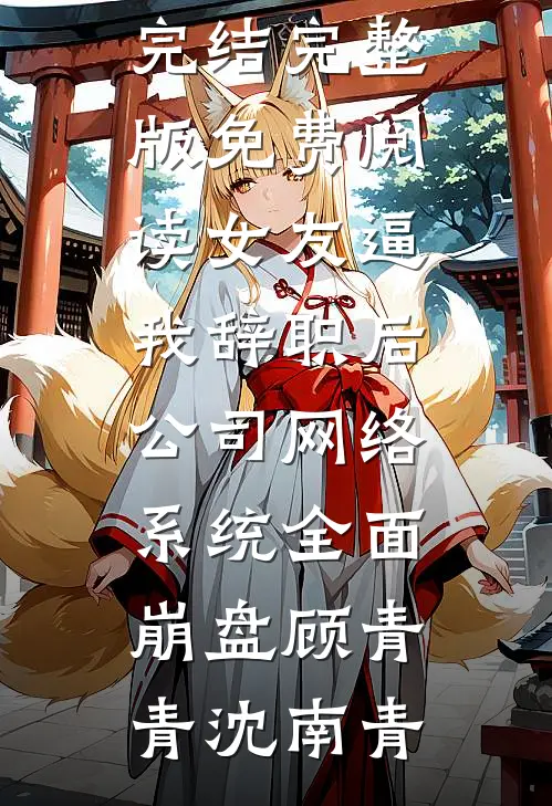 女友逼我辞职后，公司网络系统全面崩盘顾青青沈南青小说推荐完结_完整版免费阅读女友逼我辞职后，公司网络系统全面崩盘(顾青青沈南青)