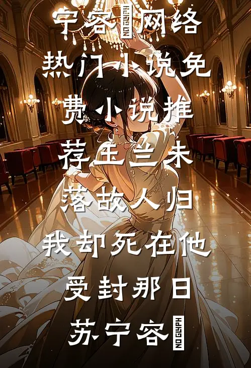 玉兰未落故人归，我却死在他受封那日(苏宁容璟)网络热门小说_免费小说推荐玉兰未落故人归，我却死在他受封那日(苏宁容璟)