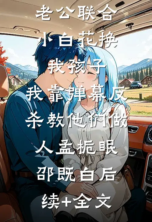 老公联合小白花换我孩子，我靠弹幕反杀教他们做人孟栀眠邵既白后续+全文