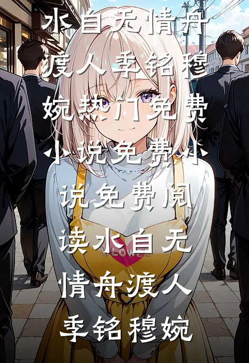 水自无情舟渡人季铭穆婉热门免费小说_免费小说免费阅读水自无情舟渡人(季铭穆婉)