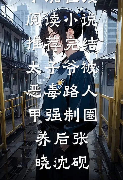 太子爷被恶毒路人甲强制圈养后(张晓沈砚)热门小说在线阅读_小说推荐完结太子爷被恶毒路人甲强制圈养后(张晓沈砚)