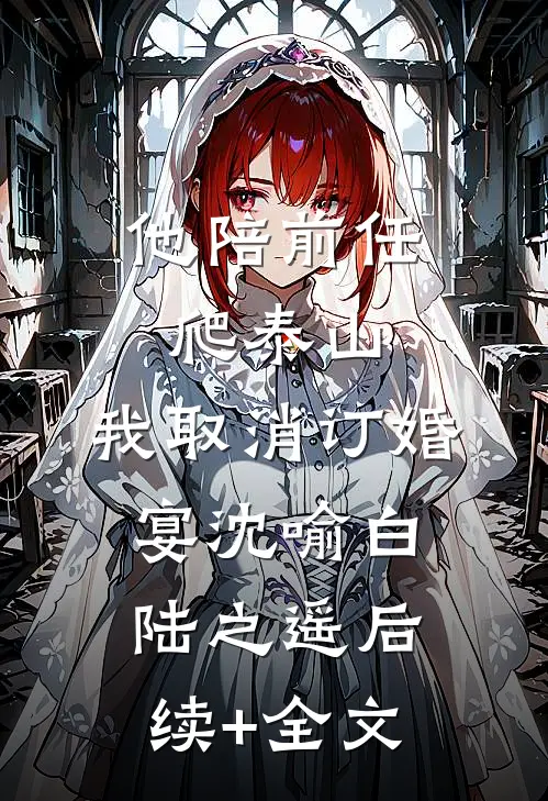 他陪前任爬泰山，我取消订婚宴沈喻白陆之遥后续+全文