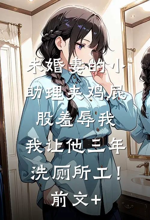 未婚妻的小助理夹鸡屁股羞辱我，我让他三年洗厕所工！前文+