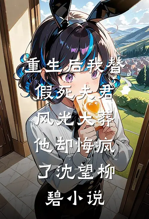 重生后我替假死夫君风光大葬，他却悔疯了沈望柳碧小说