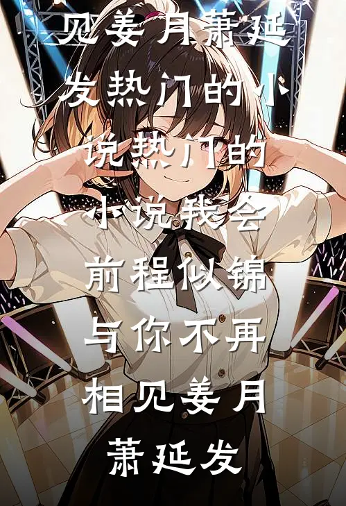 我会前程似锦，与你不再相见(姜月萧延发)热门的小说_热门的小说我会前程似锦，与你不再相见(姜月萧延发)