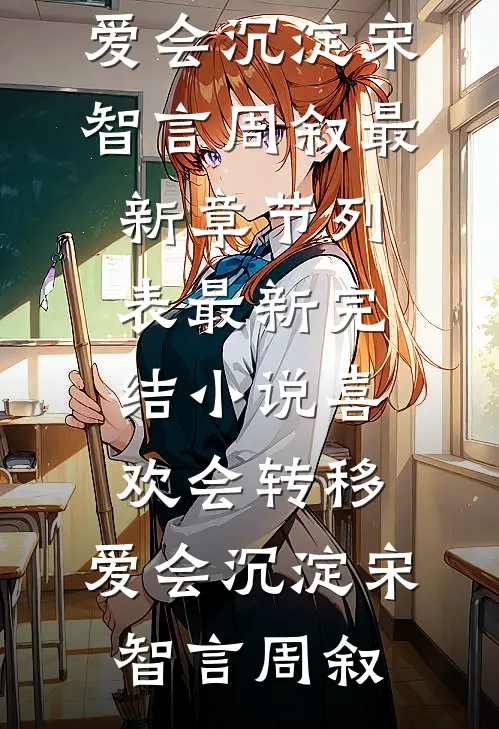 喜欢会转移，爱会沉淀宋智言周叙最新章节列表_最新完结小说喜欢会转移，爱会沉淀宋智言周叙
