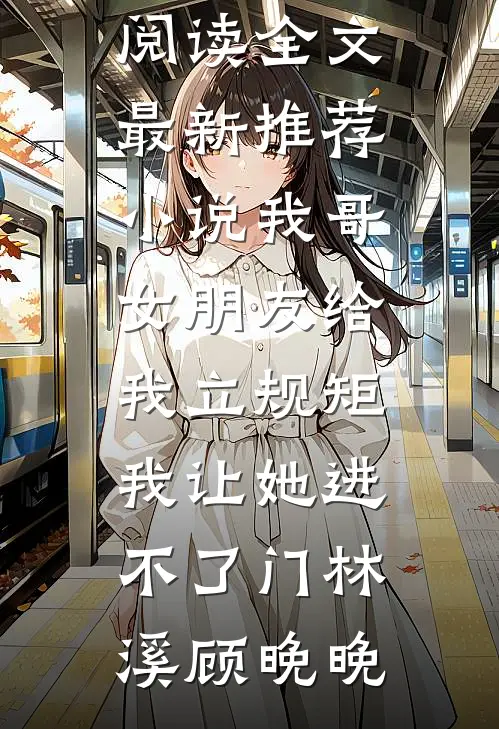 我哥女朋友给我立规矩，我让她进不了门(林溪顾晚晚)免费阅读全文_最新推荐小说我哥女朋友给我立规矩，我让她进不了门林溪顾晚晚