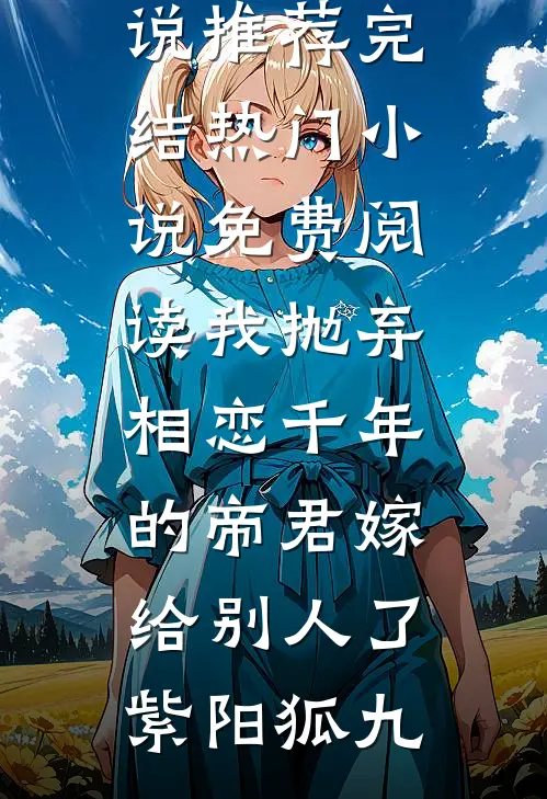 我抛弃相恋千年的帝君嫁给别人了紫阳狐九小说推荐完结_热门小说免费阅读我抛弃相恋千年的帝君嫁给别人了紫阳狐九