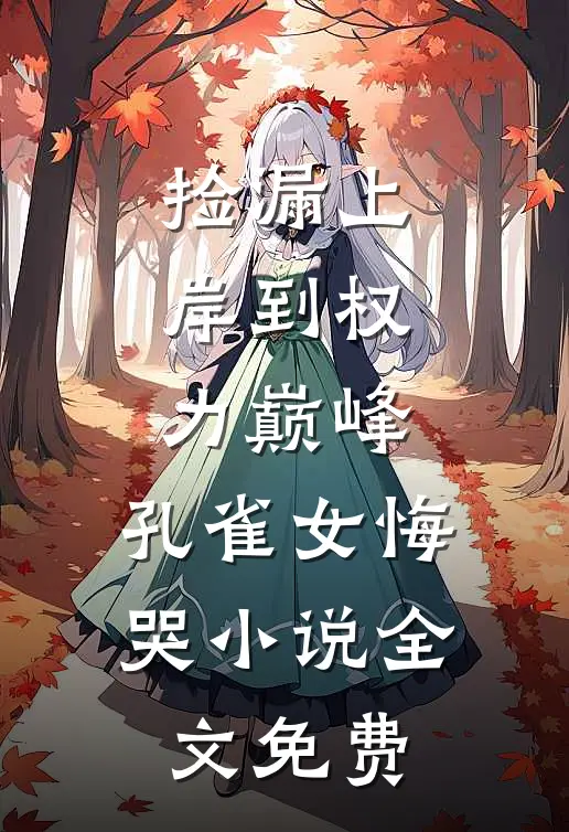 捡漏上岸到权力巅峰，孔雀女悔哭小说全文免费