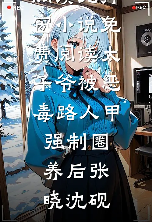 太子爷被恶毒路人甲强制圈养后张晓沈砚热门小说在线阅读_无弹窗小说免费阅读太子爷被恶毒路人甲强制圈养后张晓沈砚