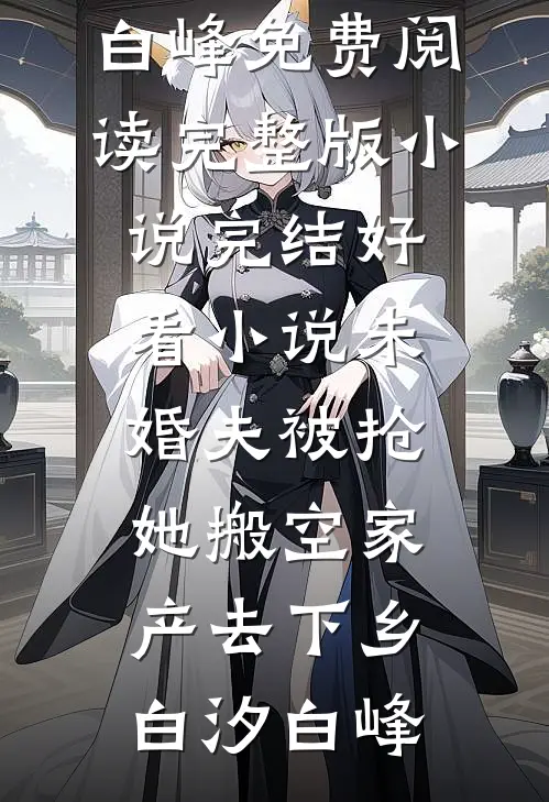 未婚夫被抢，她搬空家产去下乡(白汐白峰)免费阅读完整版小说_完结好看小说未婚夫被抢，她搬空家产去下乡白汐白峰