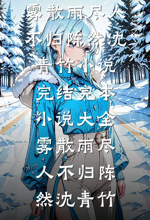 雾散雨尽人不归(陈然沈青竹)小说完结_完本小说大全雾散雨尽人不归(陈然沈青竹)