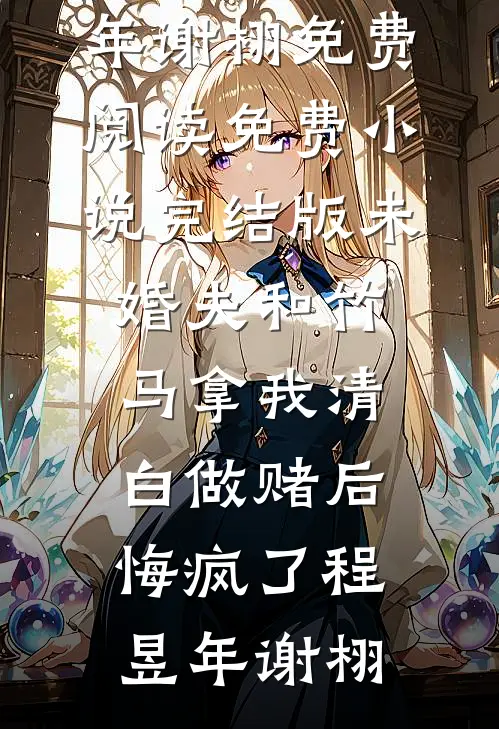 未婚夫和竹马拿我清白做赌后，悔疯了程昱年谢栩免费阅读_免费小说完结版未婚夫和竹马拿我清白做赌后，悔疯了程昱年谢栩