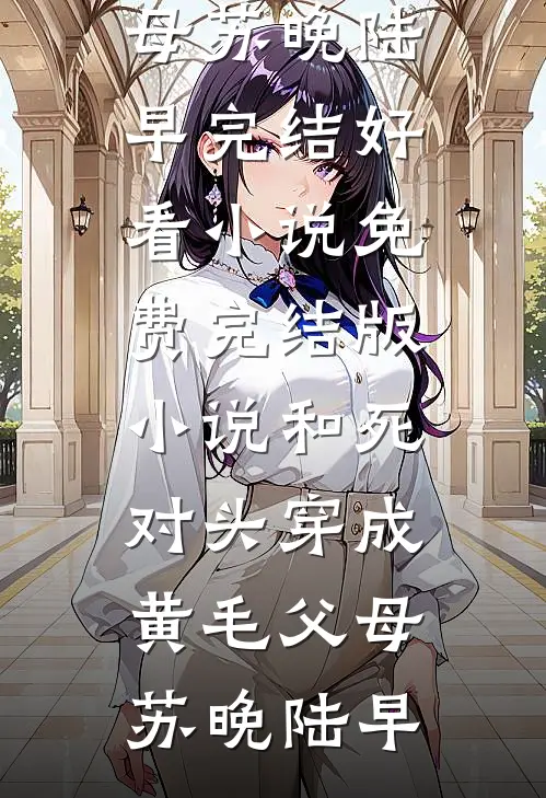 和死对头穿成黄毛父母(苏晚陆早)完结好看小说_免费完结版小说和死对头穿成黄毛父母(苏晚陆早)