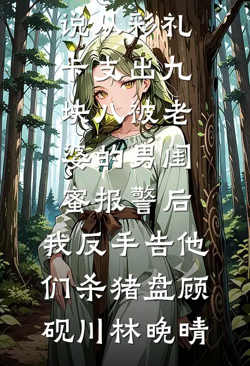 从彩礼卡支出九块八被老婆的男闺蜜报警后，我反手告他们杀猪盘(顾砚川林晚晴)完结版小说_完整免费小说从彩礼卡支出九块八被老婆的男闺蜜报警后，我反手告他们杀猪盘顾砚川林晚晴